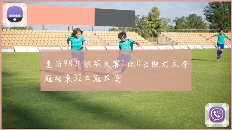 皇马98年欧冠决赛1比0击败尤文夺冠结束32年冠军荒
