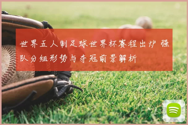 世界五人制足球世界杯赛程出炉 强队分组形势与夺冠前景解析