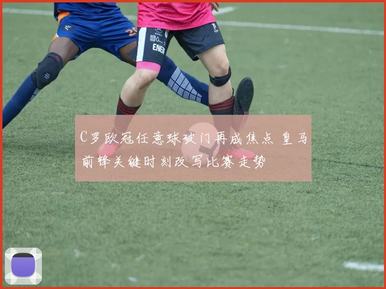 C罗欧冠任意球破门再成焦点 皇马前锋关键时刻改写比赛走势