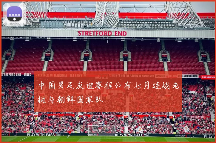 中国男足友谊赛程公布七月连战老挝与朝鲜国家队