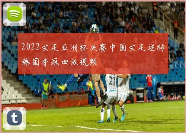 2022女足亚洲杯决赛中国女足逆转韩国夺冠回放视频