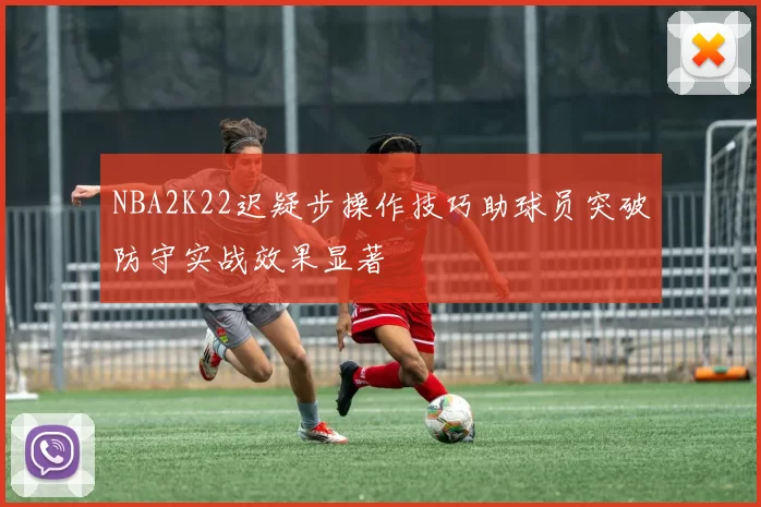 NBA2K22迟疑步操作技巧助球员突破防守实战效果显著