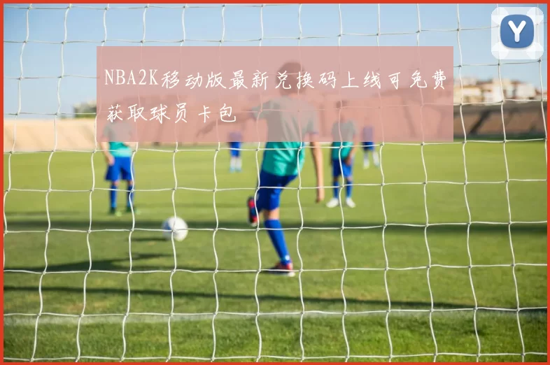 NBA2K移动版最新兑换码上线可免费获取球员卡包