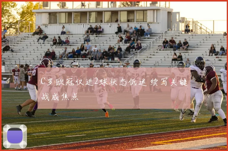 C罗欧冠仅进2球状态低迷 续写关键战成焦点