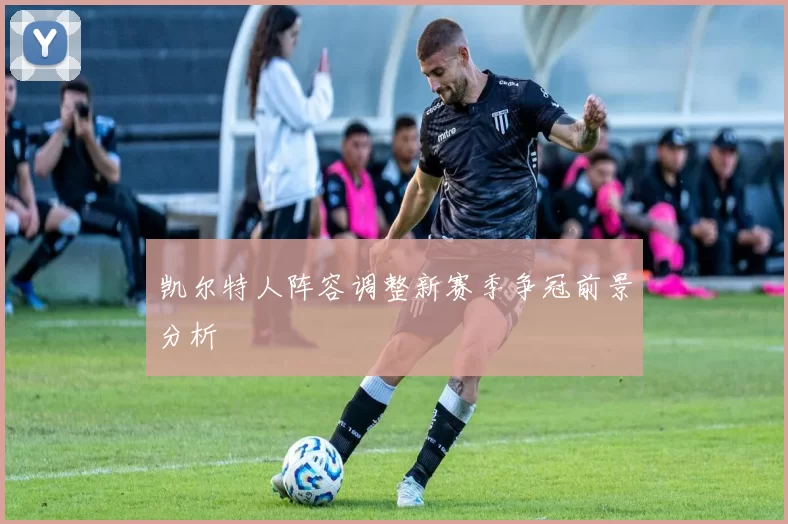 凯尔特人阵容调整新赛季争冠前景分析