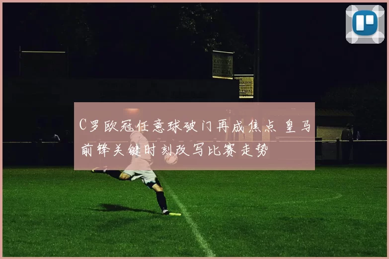 C罗欧冠任意球破门再成焦点 皇马前锋关键时刻改写比赛走势