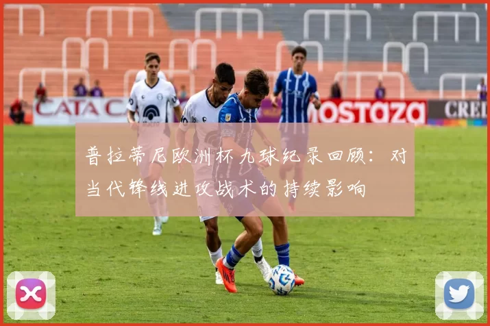 普拉蒂尼欧洲杯九球纪录回顾：对当代锋线进攻战术的持续影响
