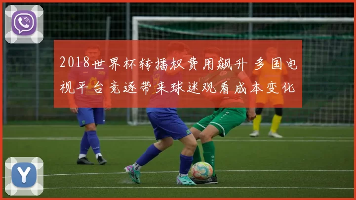 2018世界杯转播权费用飙升 多国电视平台竞逐带来球迷观看成本变化