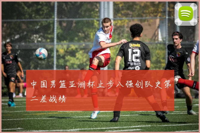 中国男篮亚洲杯止步八强创队史第二差战绩