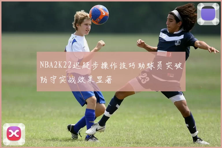 NBA2K22迟疑步操作技巧助球员突破防守实战效果显著