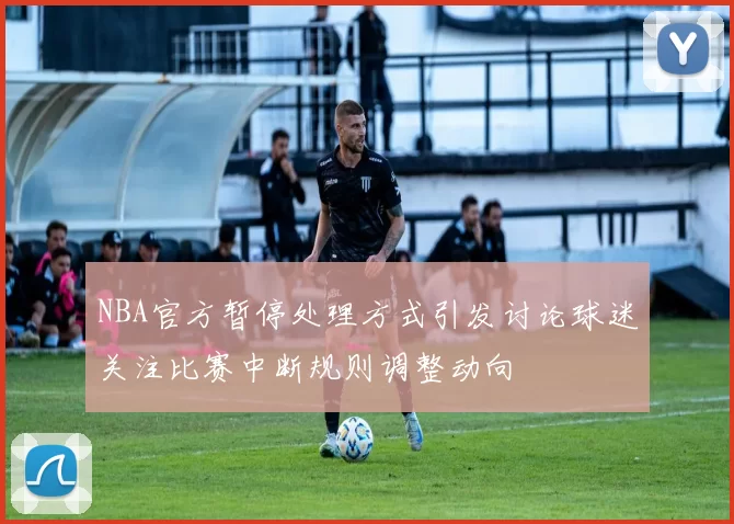 NBA官方暂停处理方式引发讨论球迷关注比赛中断规则调整动向