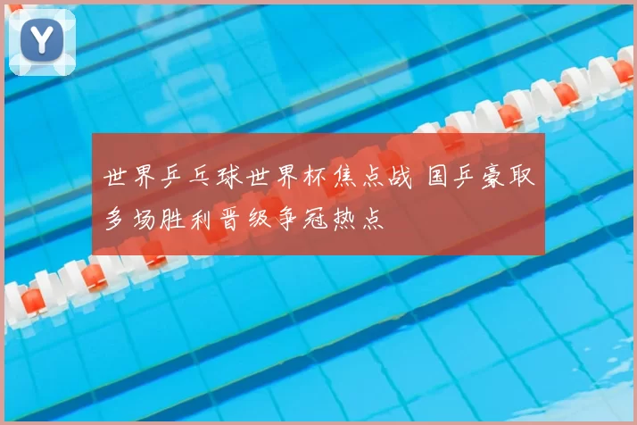 世界乒乓球世界杯焦点战 国乒豪取多场胜利晋级争冠热点