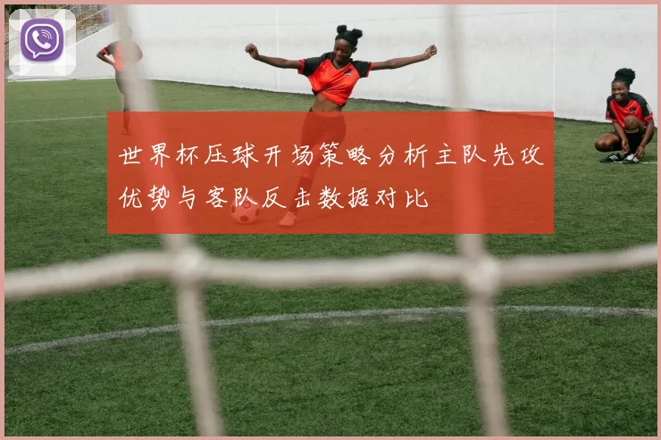 世界杯压球开场策略分析主队先攻优势与客队反击数据对比