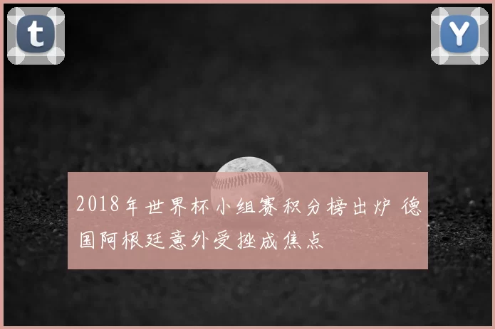 2018年世界杯小组赛积分榜出炉 德国阿根廷意外受挫成焦点