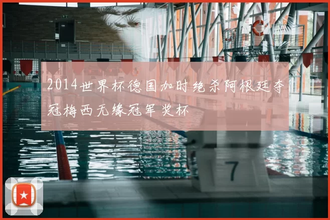 2014世界杯德国加时绝杀阿根廷夺冠梅西无缘冠军奖杯