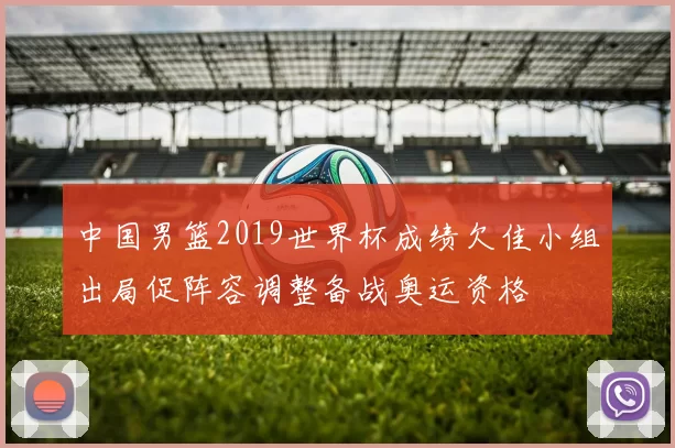 中国男篮2019世界杯成绩欠佳小组出局促阵容调整备战奥运资格