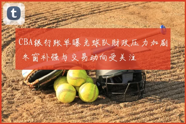CBA银行账单曝光球队财政压力加剧 冬窗补强与交易动向受关注