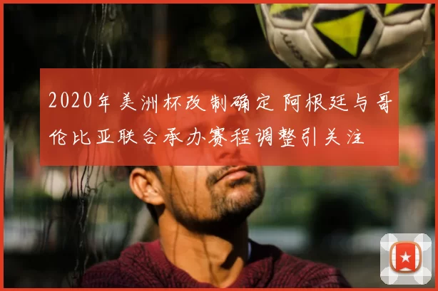 2020年美洲杯改制确定 阿根廷与哥伦比亚联合承办赛程调整引关注