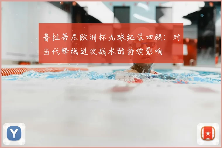 普拉蒂尼欧洲杯九球纪录回顾：对当代锋线进攻战术的持续影响